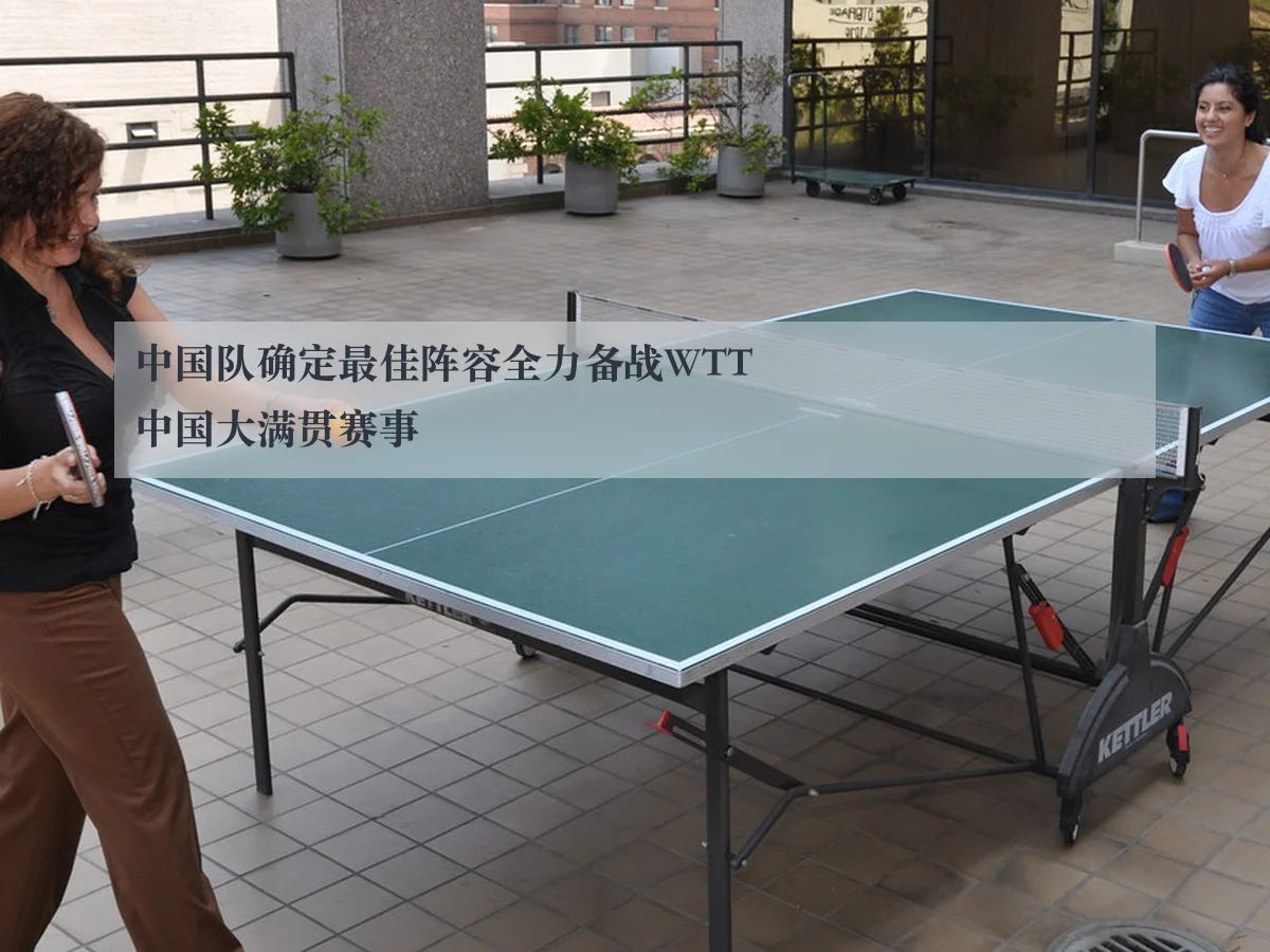 中国队确定最佳阵容全力备战WTT中国大满贯赛事